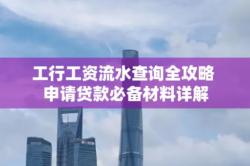 工行工资流水查询全攻略 申请贷款必备材料详解