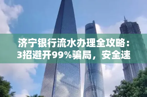 济宁银行流水办理全攻略：3招避开99%骗局，安全速取妙招大揭秘！
