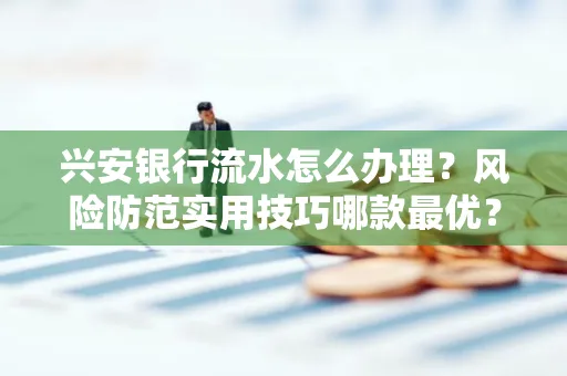 兴安银行流水怎么办理？风险防范实用技巧哪款最优？