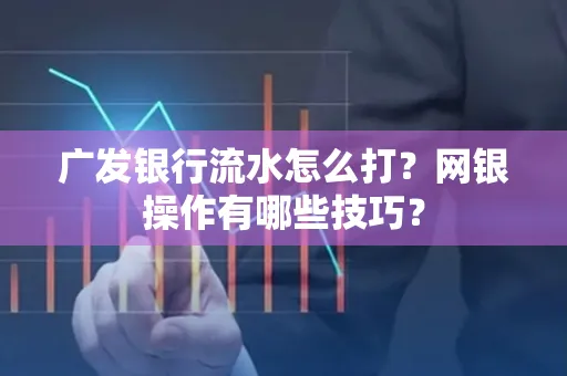 广发银行流水怎么打？网银操作有哪些技巧？
