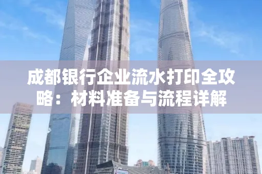 成都银行企业流水打印全攻略：材料准备与流程详解