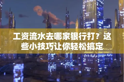 工资流水去哪家银行打？这些小技巧让你轻松搞定