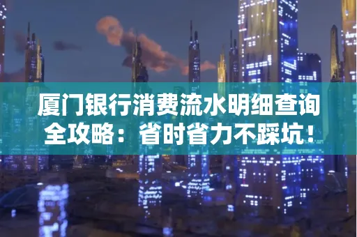 厦门银行消费流水明细查询全攻略：省时省力不踩坑！