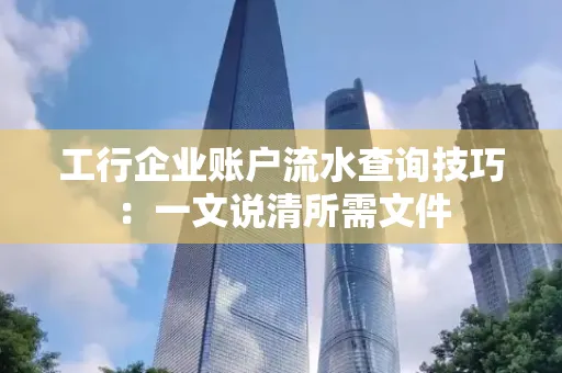 工行企业账户流水查询技巧：一文说清所需文件