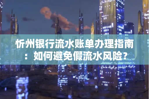 忻州银行流水账单办理指南：如何避免假流水风险？