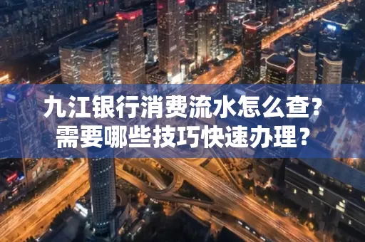 九江银行消费流水怎么查？需要哪些技巧快速办理？