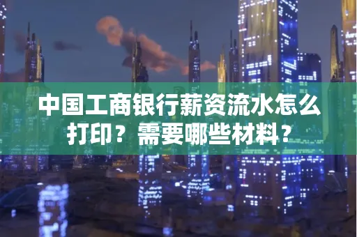 中国工商银行薪资流水怎么打印？需要哪些材料？