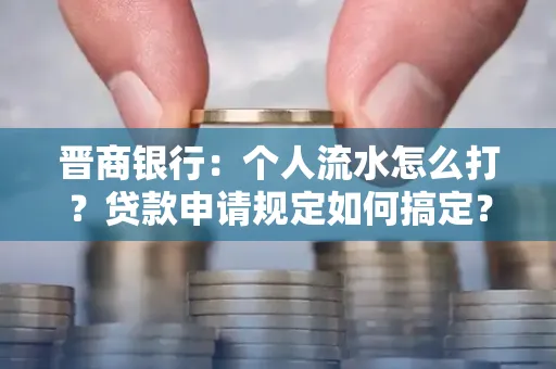 晋商银行：个人流水怎么打？贷款申请规定如何搞定？