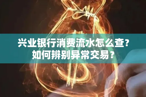 兴业银行消费流水怎么查？如何辨别异常交易？