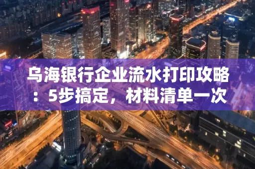 乌海银行企业流水打印攻略:5步搞定,材料清单一次备齐! 乌海银行企业流水打印攻略:5步搞定,材料清单一次备齐!