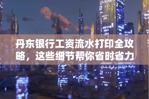 丹东银行工资流水打印全攻略，这些细节帮你省时省力！