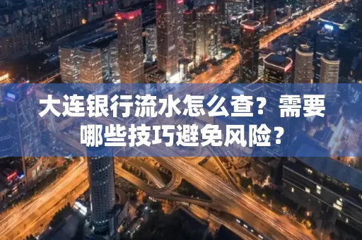 大连银行流水怎么查？需要哪些技巧避免风险？