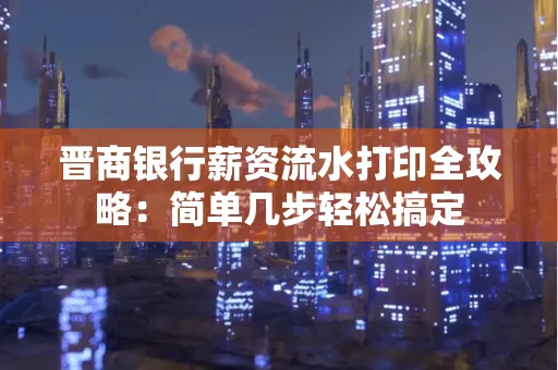 晋商银行薪资流水打印全攻略：简单几步轻松搞定