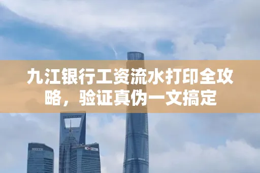 九江银行工资流水打印全攻略，验证真伪一文搞定