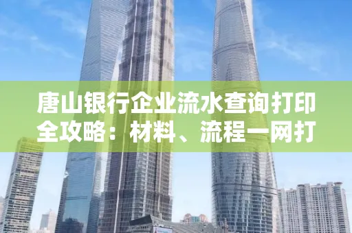唐山银行企业流水查询打印全攻略：材料、流程一网打尽！