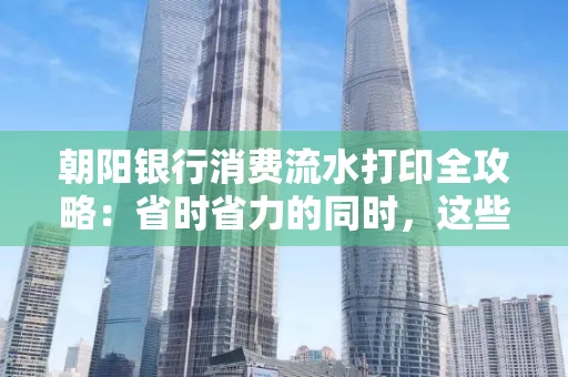朝阳银行消费流水打印全攻略：省时省力的同时，这些坑别踩！