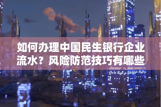 如何办理中国民生银行企业流水？风险防范技巧有哪些？安全无忧！