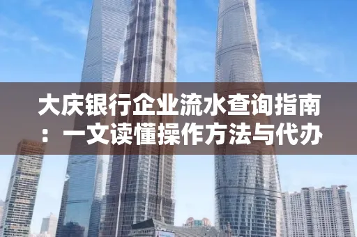 大庆银行企业流水查询指南：一文读懂操作方法与代办注意事项
