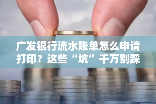 广发银行流水账单怎么申请打印？这些“坑”千万别踩！