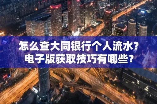 怎么查大同银行个人流水？电子版获取技巧有哪些？
