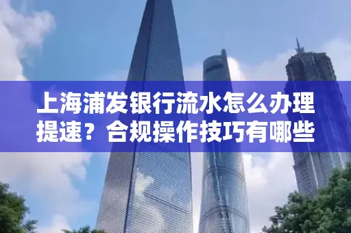 上海浦发银行流水怎么办理提速？合规操作技巧有哪些？