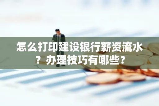 怎么打印建设银行薪资流水？办理技巧有哪些？