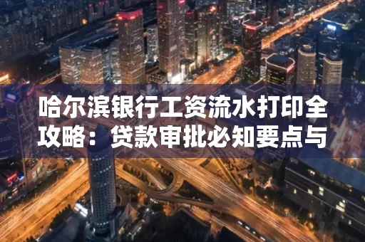 哈尔滨银行工资流水打印全攻略：贷款审批必知要点与实用取证技巧