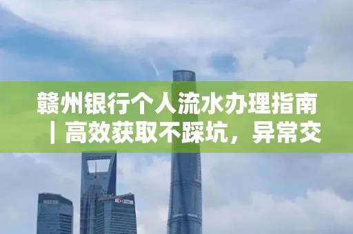 赣州银行个人流水办理指南｜高效获取不踩坑，异常交易自救有妙招