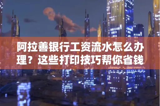 阿拉善银行工资流水怎么办理？这些打印技巧帮你省钱又省事！