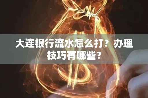 大连银行流水怎么打？办理技巧有哪些？