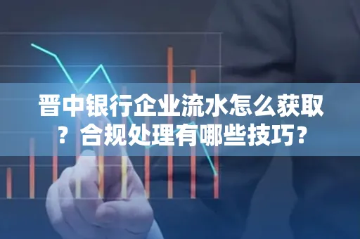 晋中银行企业流水怎么获取？合规处理有哪些技巧？