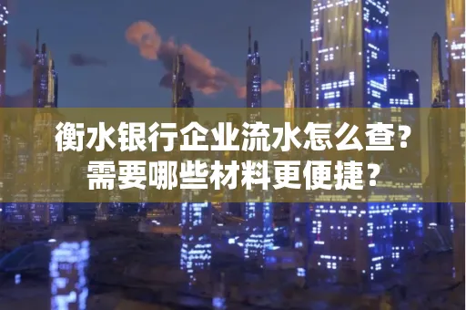 衡水银行企业流水怎么查？需要哪些材料更便捷？