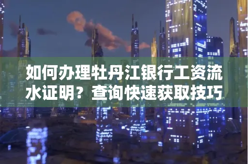 如何办理牡丹江银行工资流水证明？查询快速获取技巧？