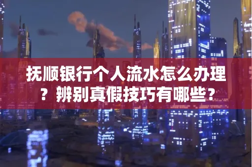 抚顺银行个人流水怎么办理？辨别真假技巧有哪些？