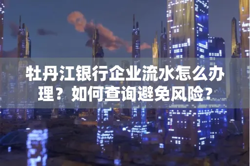 牡丹江银行企业流水怎么办理？如何查询避免风险？