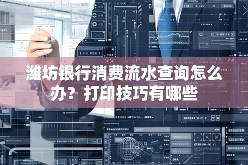 潍坊银行消费流水查询怎么办？打印技巧有哪些