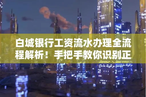 白城银行工资流水办理全流程解析！手把手教你识别正规凭证避免踩坑