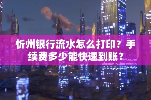 忻州银行流水怎么打印？手续费多少能快速到账？