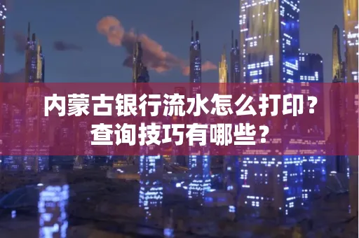 内蒙古银行流水怎么打印？查询技巧有哪些？