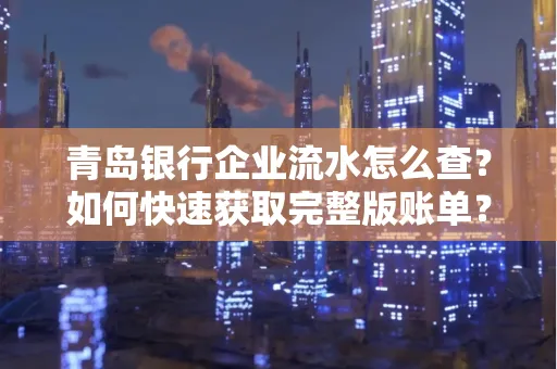 青岛银行企业流水怎么查？如何快速获取完整版账单？