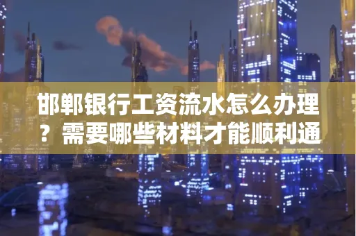 邯郸银行工资流水怎么办理？需要哪些材料才能顺利通过审核？