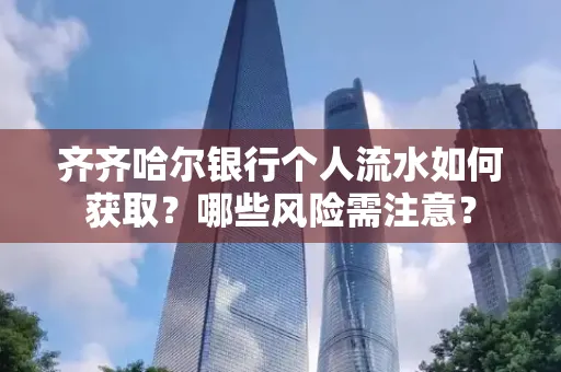 齐齐哈尔银行个人流水如何获取？哪些风险需注意？