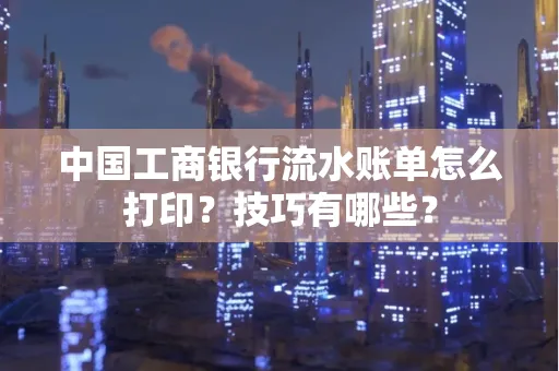 中国工商银行流水账单怎么打印？技巧有哪些？