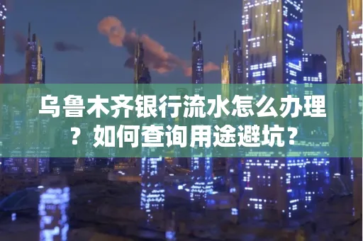 乌鲁木齐银行流水怎么办理？如何查询用途避坑？