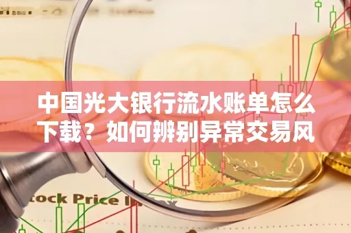 中国光大银行流水账单怎么下载？如何辨别异常交易风险？