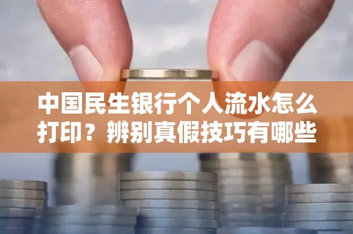 中国民生银行个人流水怎么打印？辨别真假技巧有哪些？