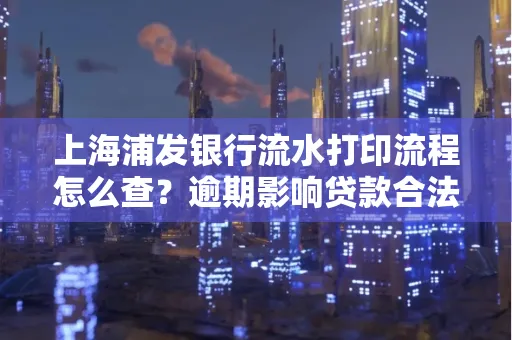 上海浦发银行流水打印流程怎么查？逾期影响贷款合法吗？